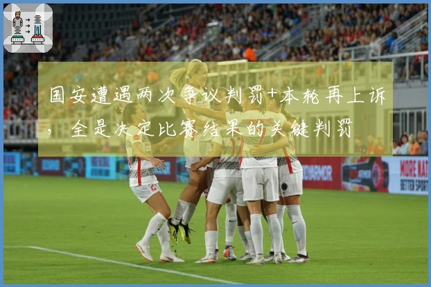 国安遭遇两次争议判罚+本轮再上诉，全是决定比赛结果的关键判罚