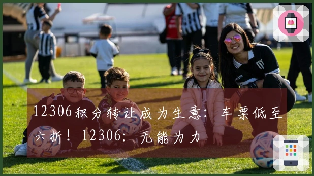 12306积分转让成为生意：车票低至六折！12306：无能为力
