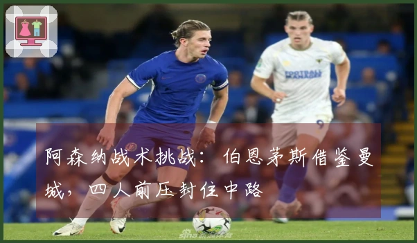 阿森纳战术挑战：伯恩茅斯借鉴曼城，四人前压封住中路