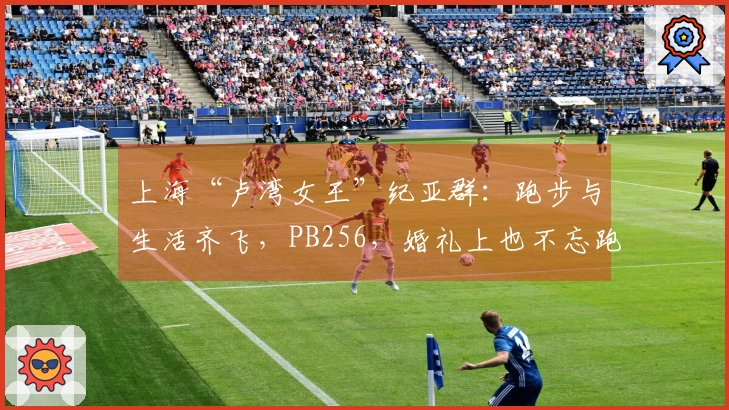 上海“卢湾女王”纪亚群：跑步与生活齐飞，PB256，婚礼上也不忘跑鞋