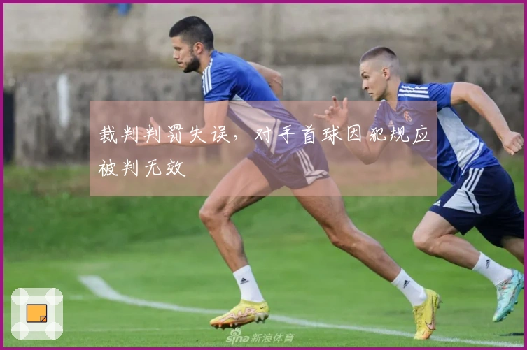 裁判判罚失误，对手首球因犯规应被判无效