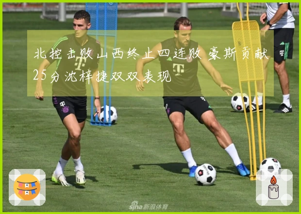北控击败山西终止四连败 豪斯贡献25分沈梓捷双双表现