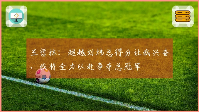 王哲林：超越刘炜总得分让我兴奋，我将全力以赴争夺总冠军