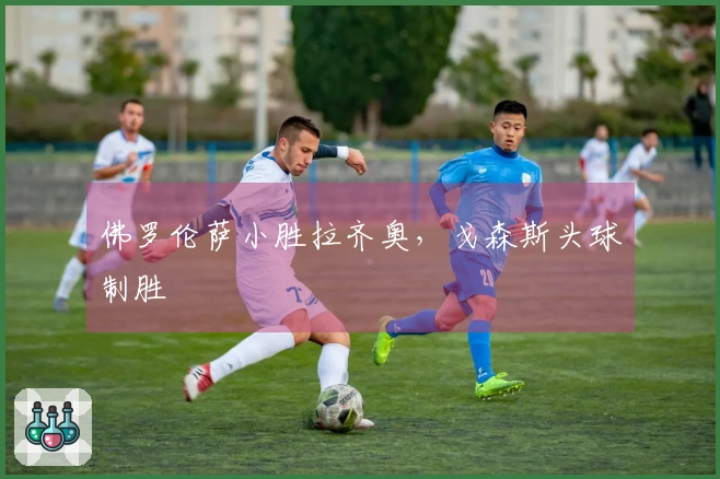 佛罗伦萨小胜拉齐奥，戈森斯头球制胜