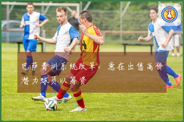 巴萨青训系统改革，意在出售高价潜力球员以筹资