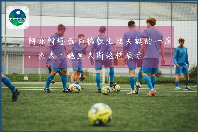 阿尔特塔面临执教生涯关键的一周，杰夫·施里夫斯这样表示。