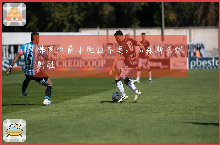 佛罗伦萨小胜拉齐奥，戈森斯头球制胜