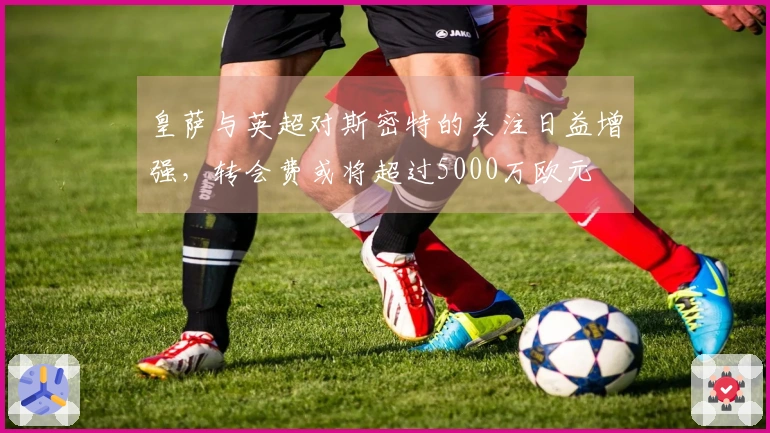 皇萨与英超对斯密特的关注日益增强，转会费或将超过5000万欧元