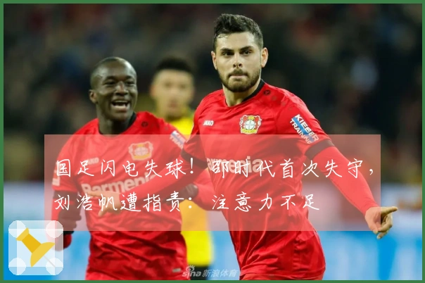 国足闪电失球！邵时代首次失守，刘浩帆遭指责：注意力不足