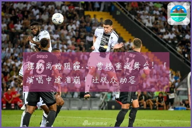 摆脱离婚阴霾...曹格重返舞台！「演唱中途泪崩」让观众动容