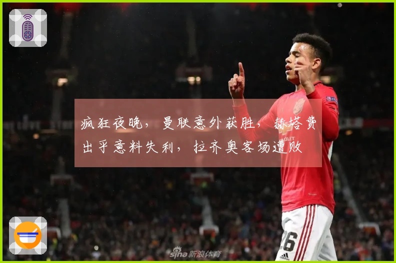 疯狂夜晚，曼联意外获胜，赫塔费出乎意料失利，拉齐奥客场遭败