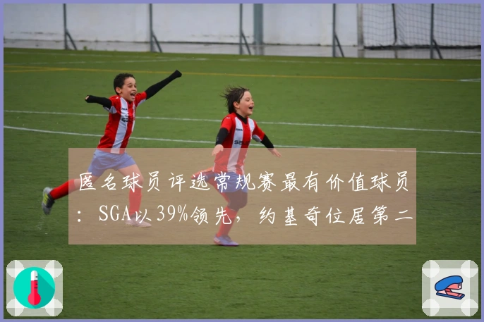 匿名球员评选常规赛最有价值球员：SGA以39%领先，约基奇位居第二，文班排名第六