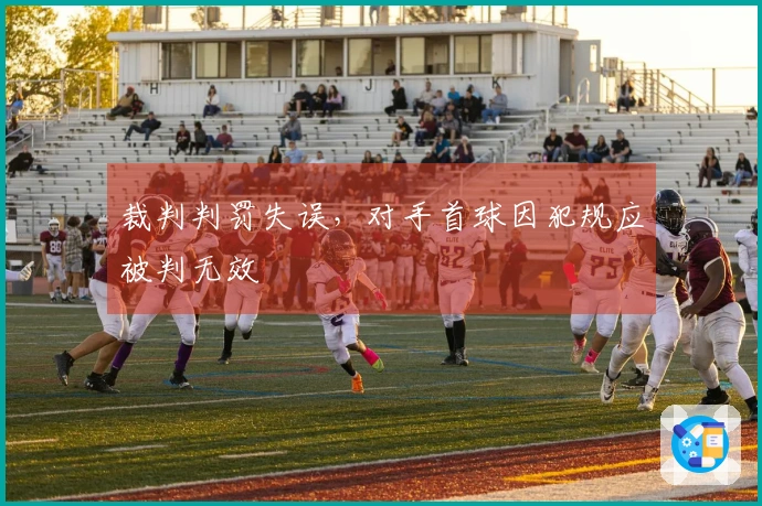 裁判判罚失误，对手首球因犯规应被判无效