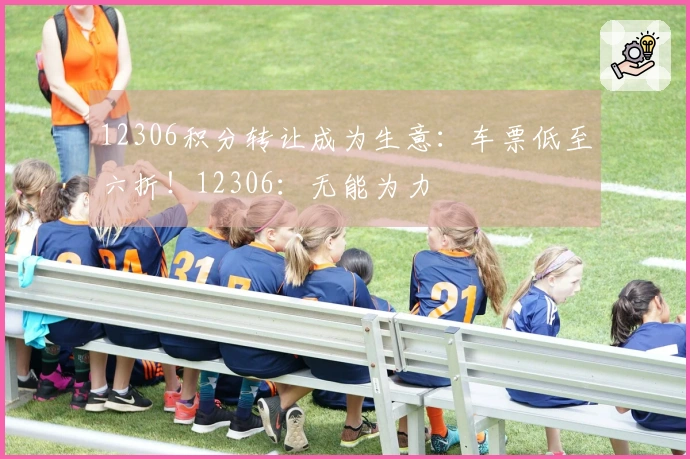 12306积分转让成为生意：车票低至六折！12306：无能为力