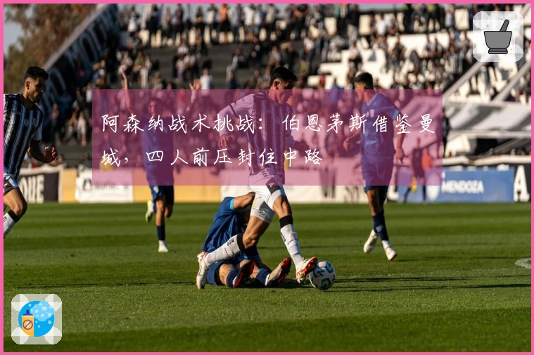 阿森纳战术挑战：伯恩茅斯借鉴曼城，四人前压封住中路