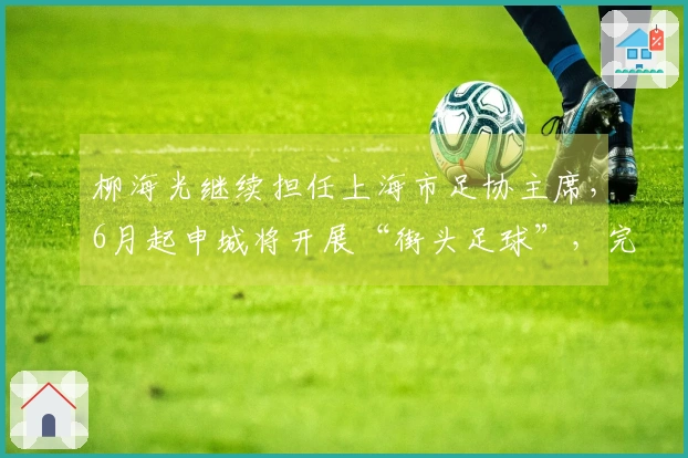 柳海光继续担任上海市足协主席，6月起申城将开展“街头足球”，完善社会足球体系