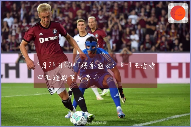 5月28日GOAT踢拳盛会：K-1王者寺田匠迎战军司泰斗
